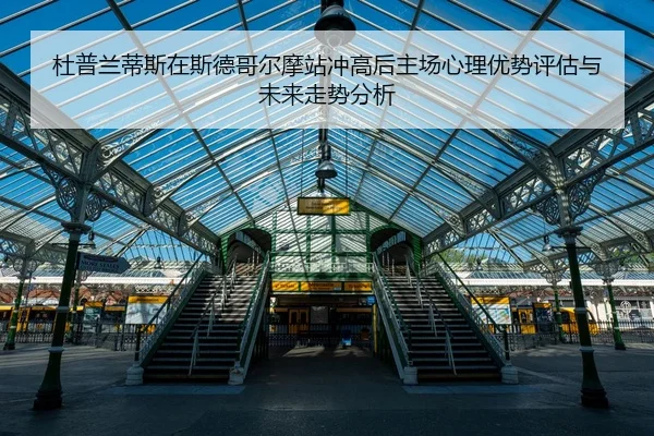 杜普兰蒂斯在斯德哥尔摩站冲高后主场心理优势评估与未来走势分析